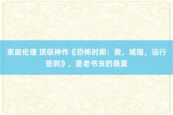 家庭伦理 顶级神作《恐怖时期：我，城隍，运行签到》，是老书虫的最爱