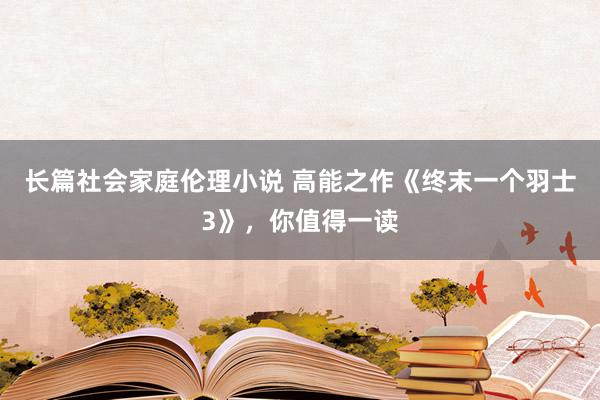 长篇社会家庭伦理小说 高能之作《终末一个羽士3》，你值得一读