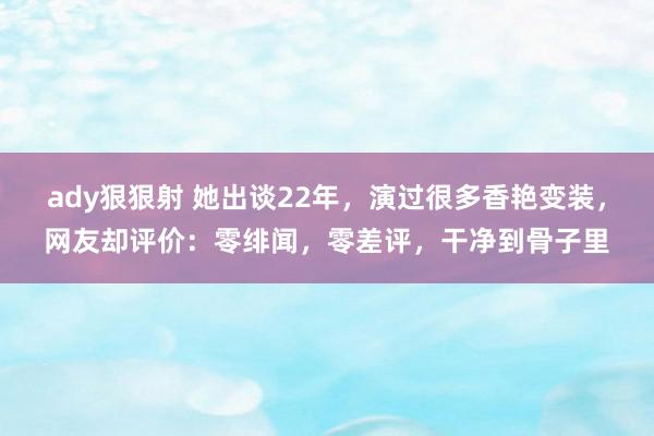 ady狠狠射 她出谈22年，演过很多香艳变装，网友却评价：零绯闻，零差评，干净到骨子里