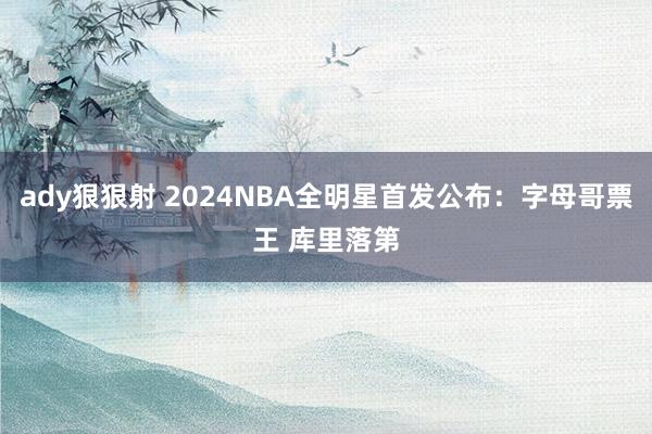 ady狠狠射 2024NBA全明星首发公布：字母哥票王 库里落第