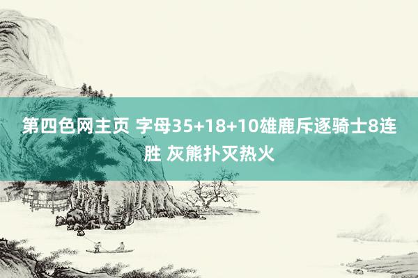 第四色网主页 字母35+18+10雄鹿斥逐骑士8连胜 灰熊扑灭热火