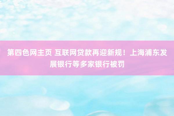 第四色网主页 互联网贷款再迎新规！上海浦东发展银行等多家银行被罚