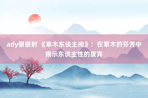 ady狠狠射 《草木东谈主间》：在草木的芬芳中揭示东谈主性的废弃