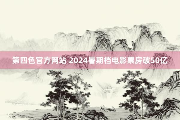 第四色官方网站 2024暑期档电影票房破50亿