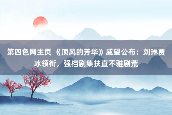 第四色网主页 《顶风的芳华》威望公布：刘琳贾冰领衔，强档剧集扶直不雅剧荒