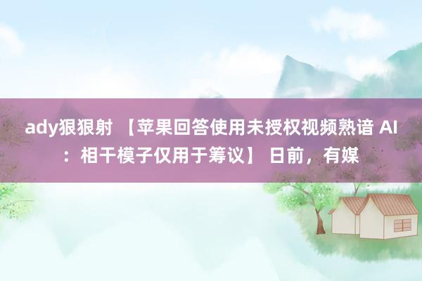 ady狠狠射 【苹果回答使用未授权视频熟谙 AI：相干模子仅用于筹议】 日前，有媒