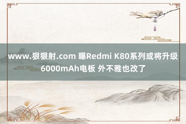 www.狠狠射.com 曝Redmi K80系列或将升级6000mAh电板 外不雅也改了