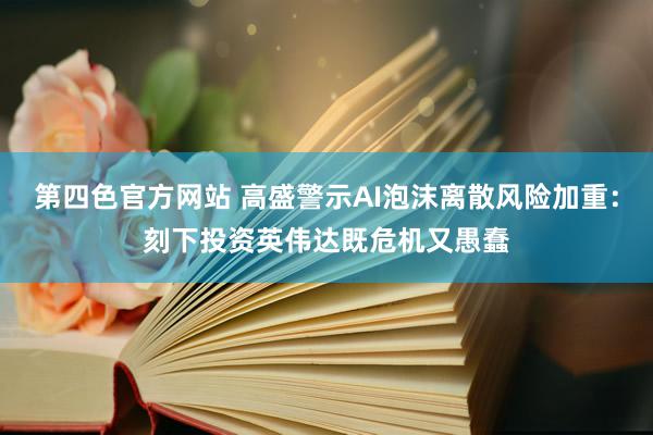 第四色官方网站 高盛警示AI泡沫离散风险加重：刻下投资英伟达既危机又愚蠢