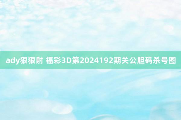 ady狠狠射 福彩3D第2024192期关公胆码杀号图