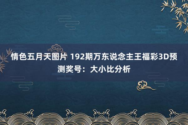 情色五月天图片 192期万东说念主王福彩3D预测奖号：大小比分析