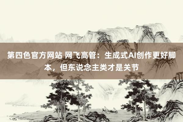 第四色官方网站 网飞高管：生成式AI创作更好脚本，但东说念主类才是关节