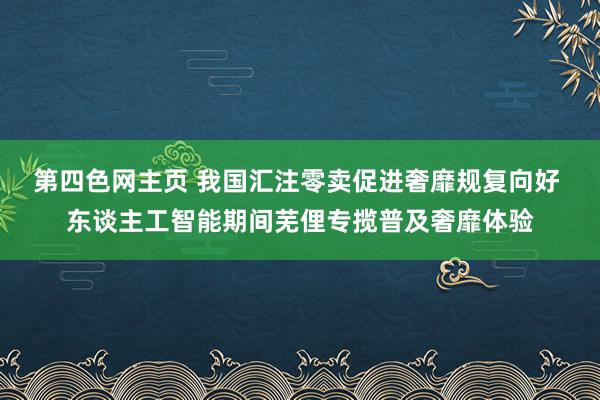 第四色网主页 我国汇注零卖促进奢靡规复向好 东谈主工智能期间芜俚专揽普及奢靡体验