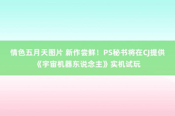 情色五月天图片 新作尝鲜！PS秘书将在CJ提供《宇宙机器东说念主》实机试玩