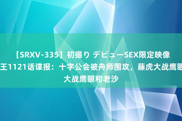 【SRXV-335】初撮り デビューSEX限定映像集 海贼王1121话谍报：十字公会被舟师围攻，藤虎大战鹰眼和老沙