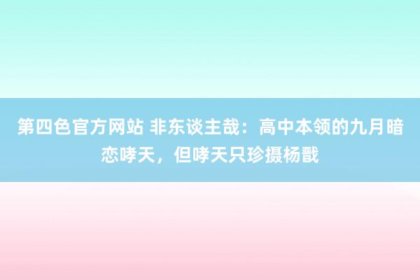 第四色官方网站 非东谈主哉：高中本领的九月暗恋哮天，但哮天只珍摄杨戬