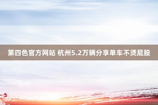 第四色官方网站 杭州5.2万辆分享单车不烫屁股