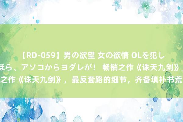 【RD-059】男の欲望 女の欲情 OLを犯したい すました顔して…ほら、アソコからヨダレが！ 畅销之作《诛天九剑》，最反套路的细节，齐备填补书荒的心塞！