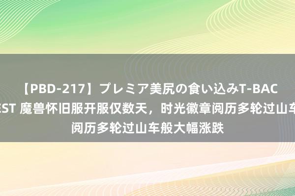 【PBD-217】プレミア美尻の食い込みT-BACK！8時間BEST 魔兽怀旧服开服仅数天，时光徽章阅历多轮过山车般大幅涨跌