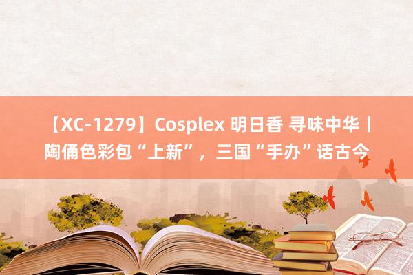 【XC-1279】Cosplex 明日香 寻味中华丨陶俑色彩包“上新”，三国“手办”话古今