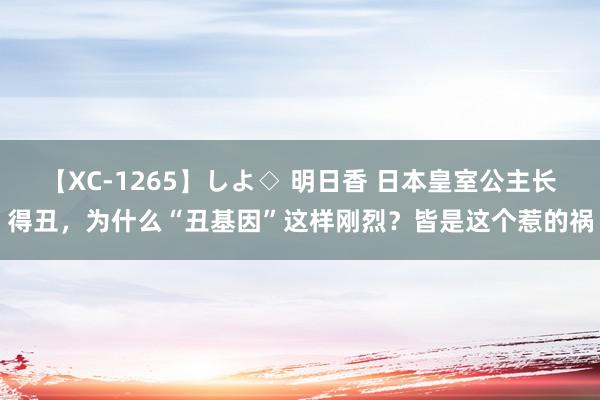 【XC-1265】しよ◇ 明日香 日本皇室公主长得丑，为什么“丑基因”这样刚烈？皆是这个惹的祸