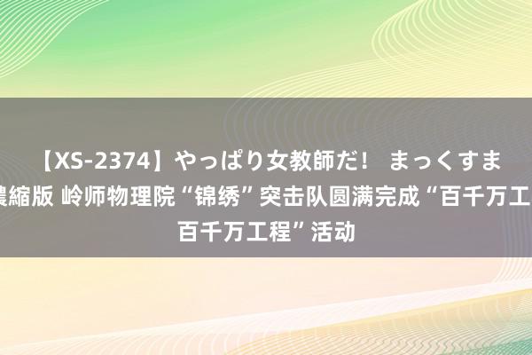 【XS-2374】やっぱり女教師だ！ まっくすまっくす濃縮版 岭师物理院“锦绣”突击队圆满完成“百千万工程”活动