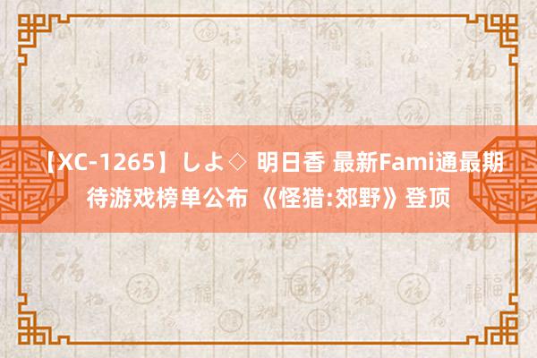 【XC-1265】しよ◇ 明日香 最新Fami通最期待游戏榜单公布 《怪猎:郊野》登顶