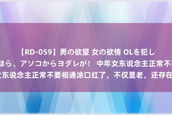 【RD-059】男の欲望 女の欲情 OLを犯したい すました顔して…ほら、アソコからヨダレが！ 中年女东说念主正常不要相通涂口红了，不仅显老，还存在这些原因