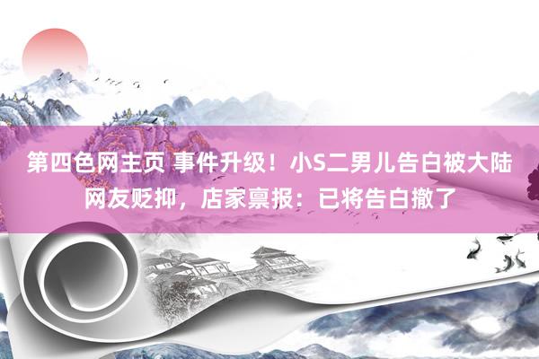 第四色网主页 事件升级！小S二男儿告白被大陆网友贬抑，店家禀报：已将告白撤了