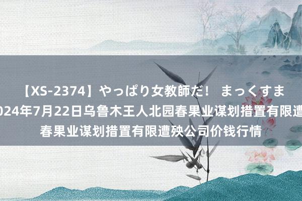 【XS-2374】やっぱり女教師だ！ まっくすまっくす濃縮版 2024年7月22日乌鲁木王人北园春果业谋划措置有限遭殃公司价钱行情