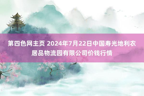 第四色网主页 2024年7月22日中国寿光地利农居品物流园有限公司价钱行情