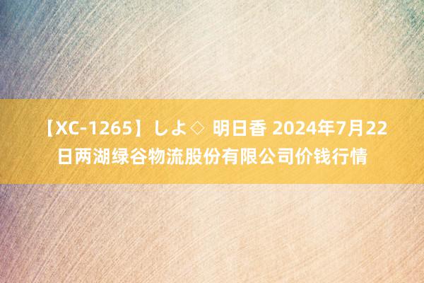 【XC-1265】しよ◇ 明日香 2024年7月22日两湖绿谷物流股份有限公司价钱行情