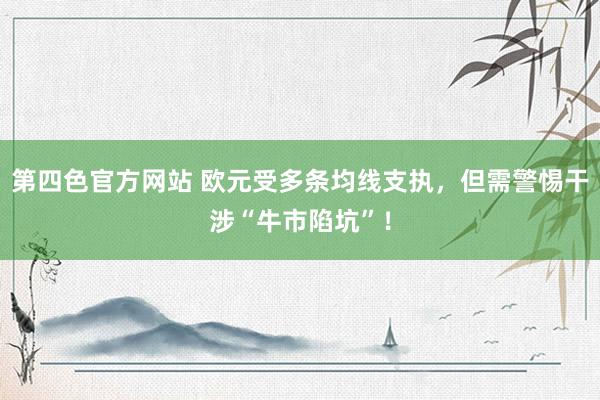 第四色官方网站 欧元受多条均线支执，但需警惕干涉“牛市陷坑”！