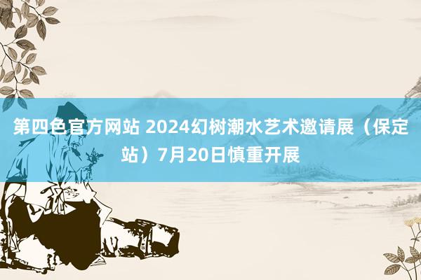 第四色官方网站 2024幻树潮水艺术邀请展（保定站）7月20日慎重开展