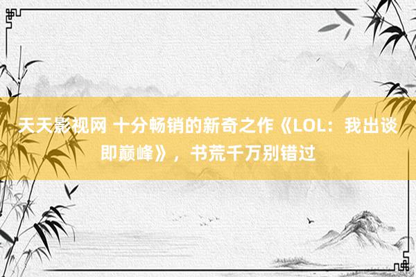 天天影视网 十分畅销的新奇之作《LOL：我出谈即巅峰》，书荒千万别错过