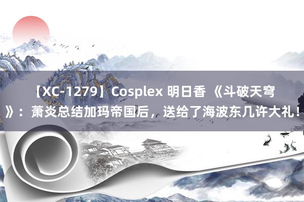 【XC-1279】Cosplex 明日香 《斗破天穹》：萧炎总结加玛帝国后，送给了海波东几许大礼！