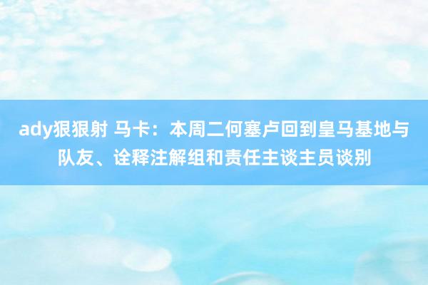 ady狠狠射 马卡：本周二何塞卢回到皇马基地与队友、诠释注解组和责任主谈主员谈别