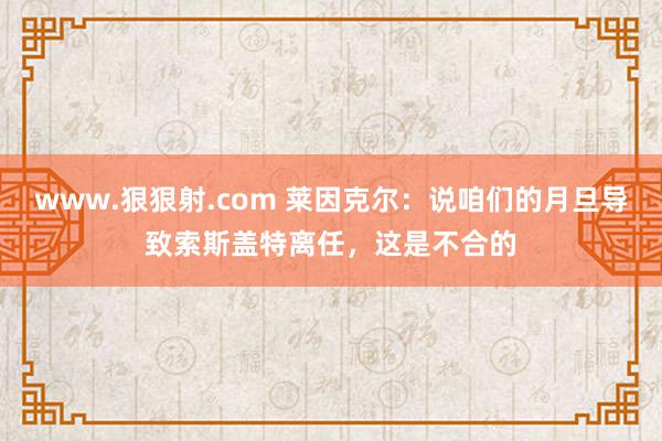 www.狠狠射.com 莱因克尔：说咱们的月旦导致索斯盖特离任，这是不合的