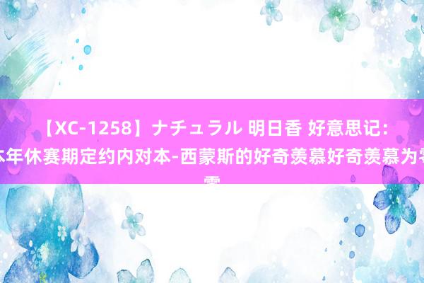 【XC-1258】ナチュラル 明日香 好意思记：本年休赛期定约内对本-西蒙斯的好奇羡慕好奇羡慕为零