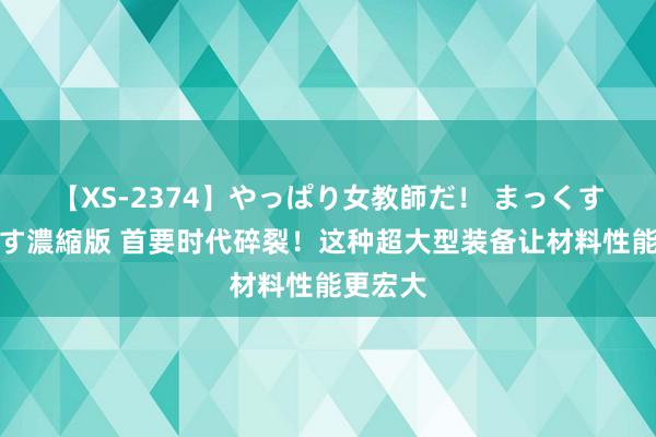 【XS-2374】やっぱり女教師だ！ まっくすまっくす濃縮版 首要时代碎裂！这种超大型装备让材料性能更宏大