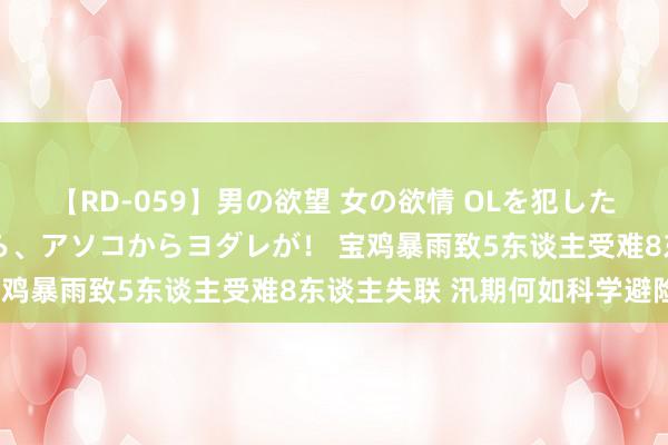 【RD-059】男の欲望 女の欲情 OLを犯したい すました顔して…ほら、アソコからヨダレが！ 宝鸡暴雨致5东谈主受难8东谈主失联 汛期何如科学避险？