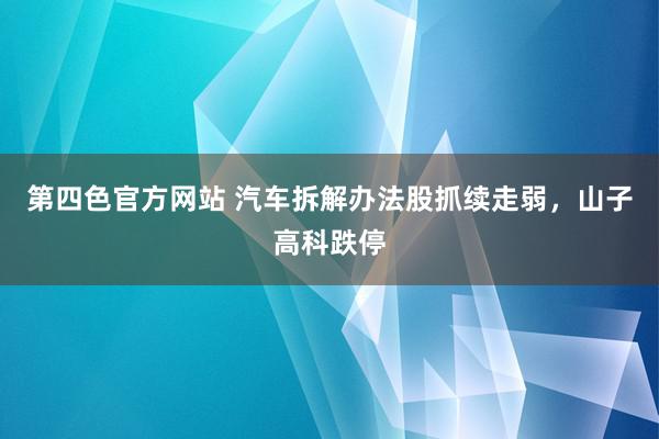 第四色官方网站 汽车拆解办法股抓续走弱，山子高科跌停