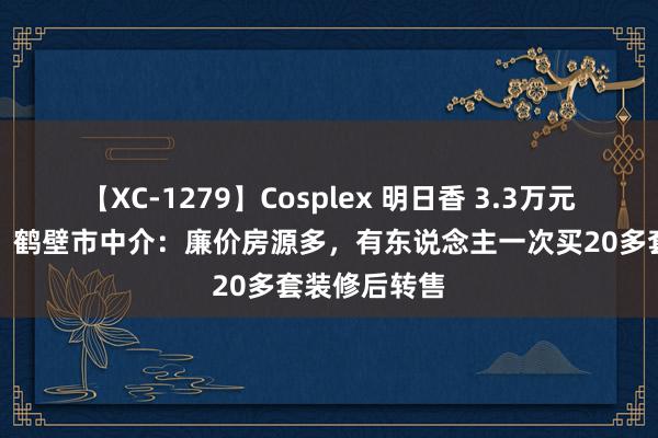 【XC-1279】Cosplex 明日香 3.3万元买三室一厅，鹤壁市中介：廉价房源多，有东说念主一次买20多套装修后转售