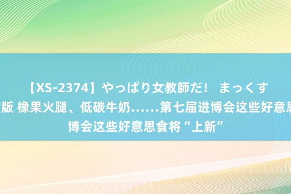 【XS-2374】やっぱり女教師だ！ まっくすまっくす濃縮版 橡果火腿、低碳牛奶……第七届进博会这些好意思食将“上新”