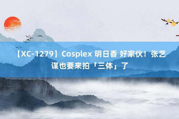 【XC-1279】Cosplex 明日香 好家伙！张艺谋也要来拍「三体」了