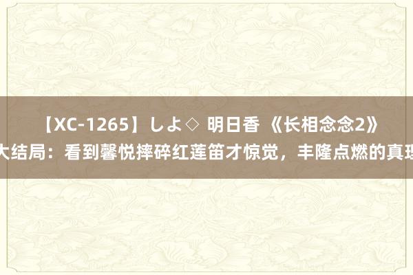 【XC-1265】しよ◇ 明日香 《长相念念2》大结局：看到馨悦摔碎红莲笛才惊觉，丰隆点燃的真理