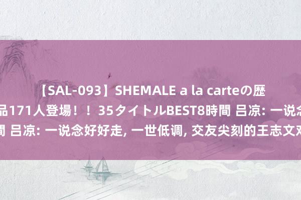 【SAL-093】SHEMALE a la carteの歴史 2008～2011 国内作品171人登場！！35タイトルBEST8時間 吕凉: 一说念好好走, 一世低调, 交友尖刻的王志文对他有目共赏