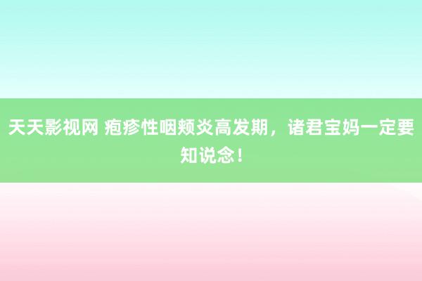 天天影视网 疱疹性咽颊炎高发期，诸君宝妈一定要知说念！