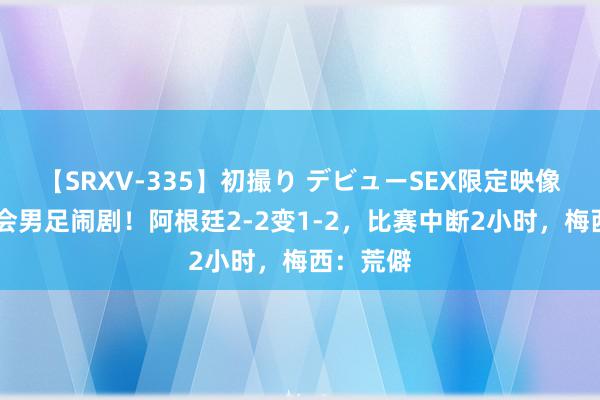 【SRXV-335】初撮り デビューSEX限定映像集 奥运会男足闹剧！阿根廷2-2变1-2，比赛中断2小时，梅西：荒僻