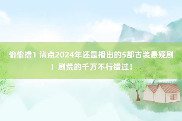 偷偷撸1 清点2024年还是播出的5部古装悬疑剧！剧荒的千万不行错过！