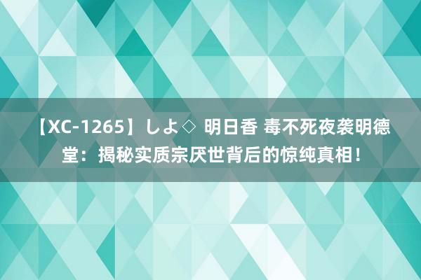 【XC-1265】しよ◇ 明日香 毒不死夜袭明德堂：揭秘实质宗厌世背后的惊纯真相！